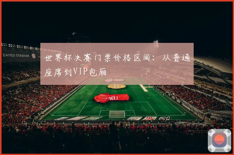 世界杯决赛门票价格区间：从普通座席到VIP包厢
