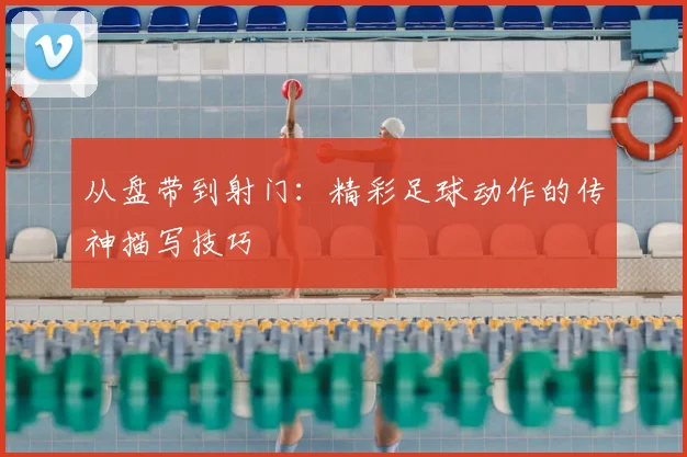 从盘带到射门:精彩足球动作的传神描写技巧