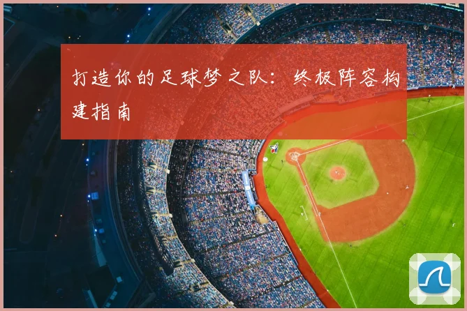 打造你的足球梦之队：终极阵容构建指南