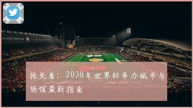 抢先看：2030年世界杯举办城市与场馆最新指南