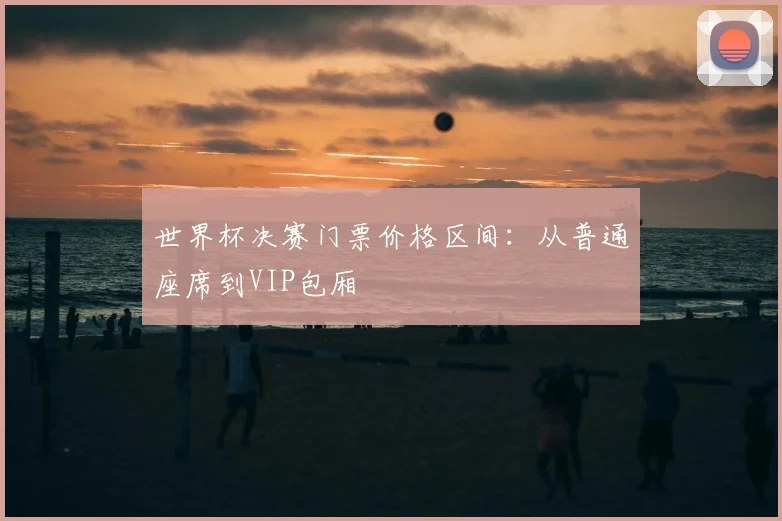 世界杯决赛门票价格区间：从普通座席到VIP包厢
