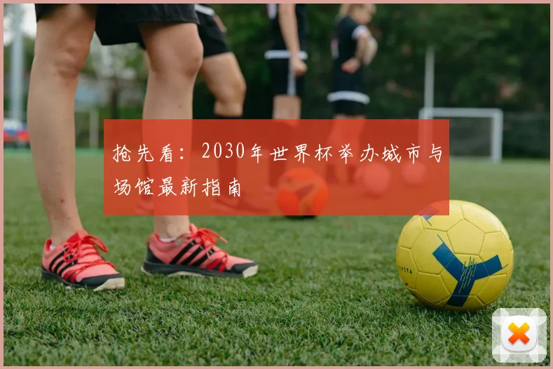 抢先看：2030年世界杯举办城市与场馆最新指南