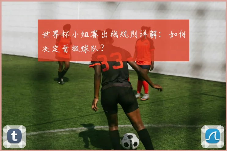 世界杯小组赛出线规则详解：如何决定晋级球队？