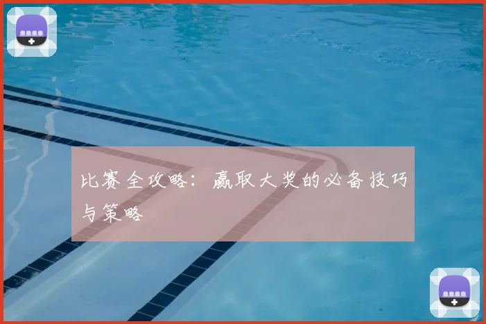 比赛全攻略：赢取大奖的必备技巧与策略