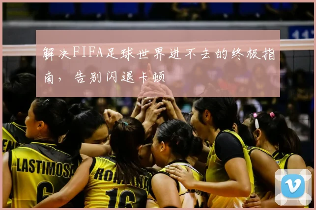 解决FIFA足球世界进不去的终极指南，告别闪退卡顿