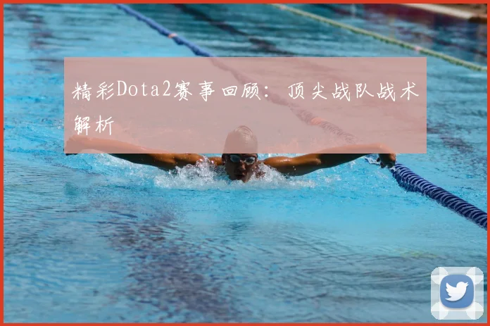 精彩Dota2赛事回顾：顶尖战队战术解析