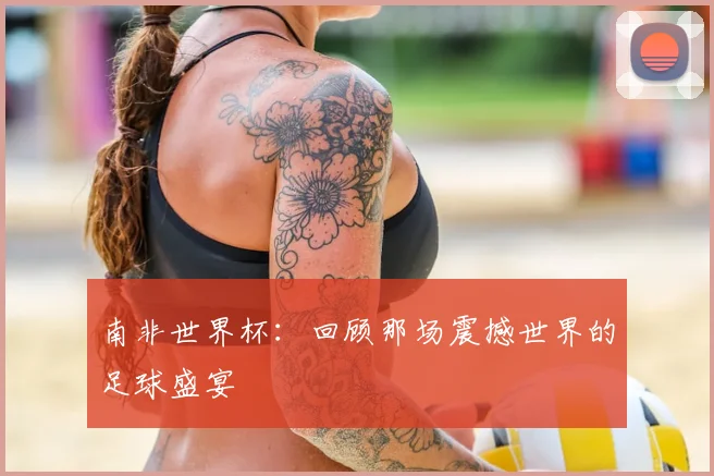 南非世界杯：回顾那场震撼世界的足球盛宴