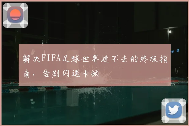 解决FIFA足球世界进不去的终极指南，告别闪退卡顿