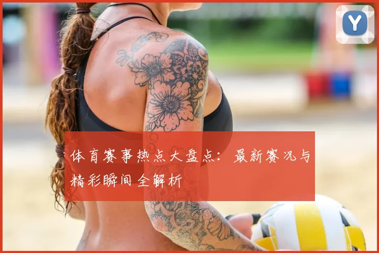 体育赛事热点大盘点:最新赛况与精彩瞬间全解析