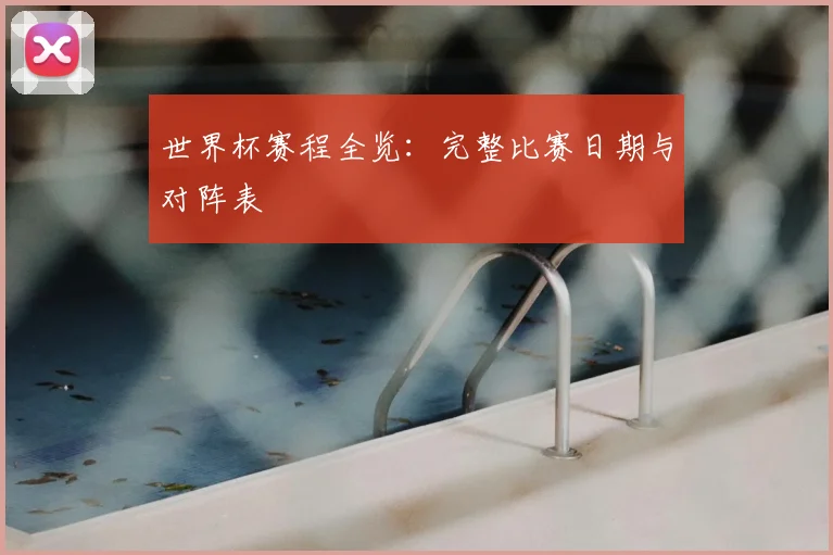 世界杯赛程全览：完整比赛日期与对阵表