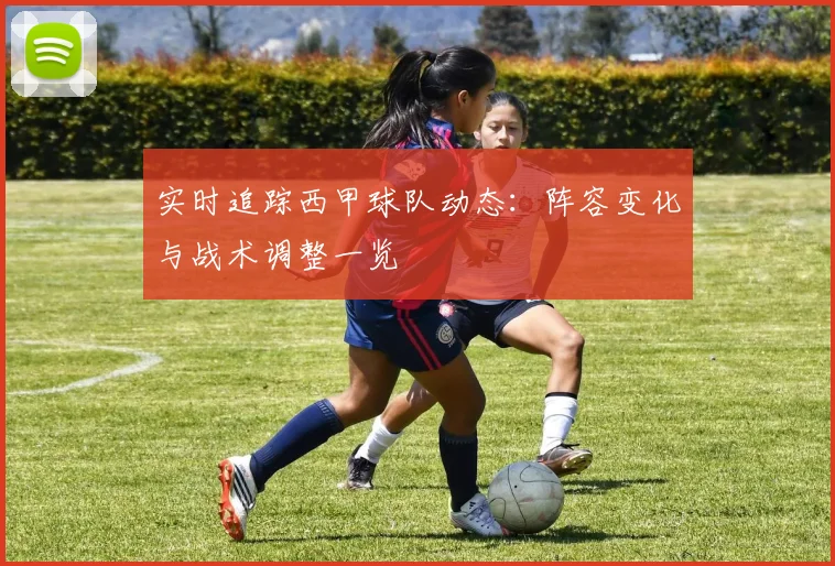 实时追踪西甲球队动态：阵容变化与战术调整一览