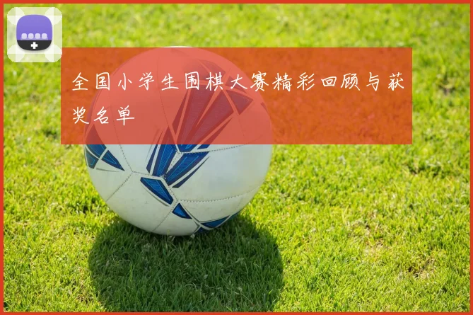 全国小学生围棋大赛精彩回顾与获奖名单